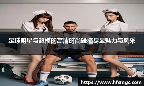 足球明星与超模的高清时尚碰撞尽显魅力与风采