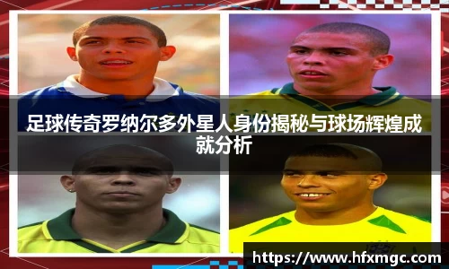 足球传奇罗纳尔多外星人身份揭秘与球场辉煌成就分析