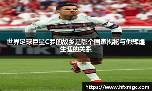 世界足球巨星C罗的故乡是哪个国家揭秘与他辉煌生涯的关系