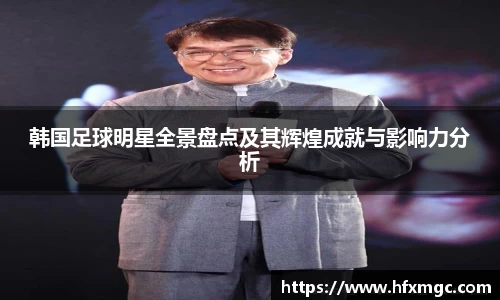 韩国足球明星全景盘点及其辉煌成就与影响力分析