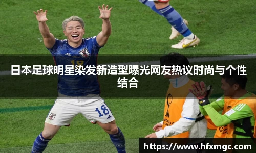 日本足球明星染发新造型曝光网友热议时尚与个性结合